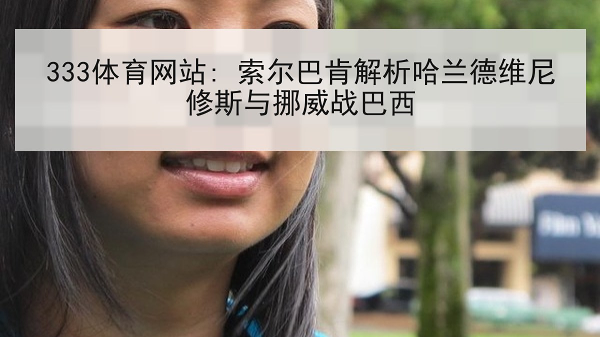 333体育网站: 索尔巴肯解析哈兰德维尼修斯与挪威战巴西 333体育网站: 索尔巴肯解析哈兰德维尼修斯与挪威战巴西
