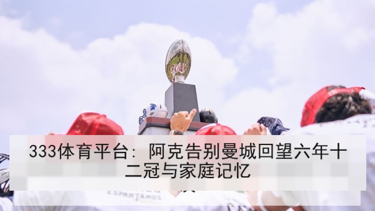 333体育平台: 阿克告别曼城回望六年十二冠与家庭记忆