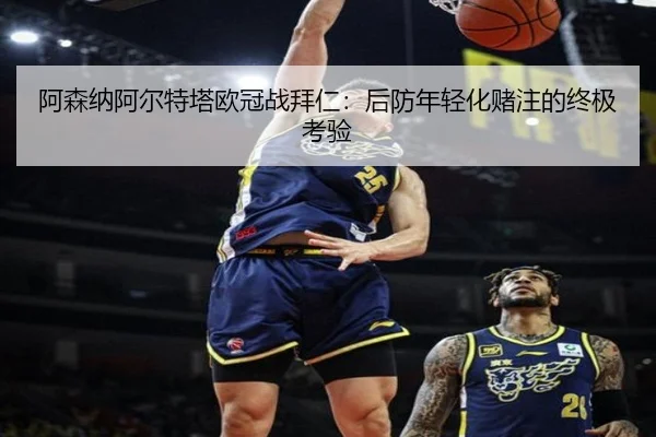阿森纳阿尔特塔欧冠战拜仁：后防年轻化赌注的终极考验