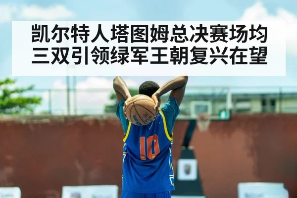 凯尔特人塔图姆总决赛场均三双引领绿军王朝复兴在望