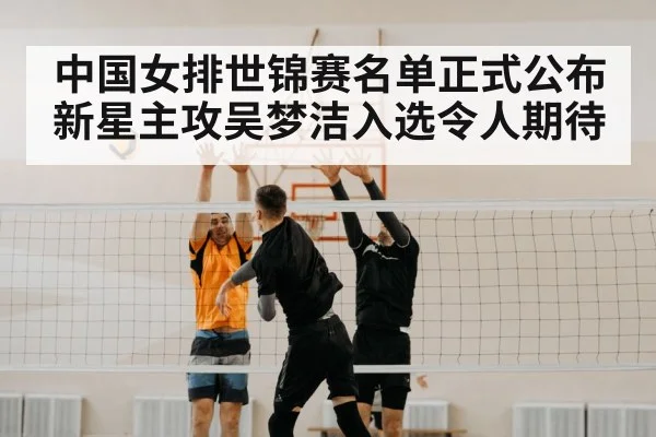 中国女排世锦赛名单正式公布 新星主攻吴梦洁入选令人期待