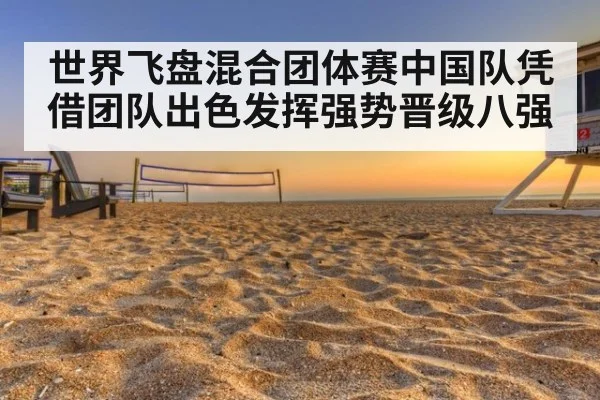 世界飞盘混合团体赛中国队凭借团队出色发挥强势晋级八强