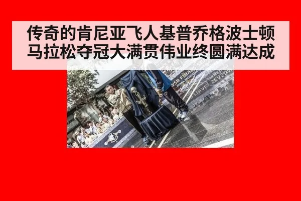 传奇的肯尼亚飞人基普乔格波士顿马拉松夺冠大满贯伟业终圆满达成