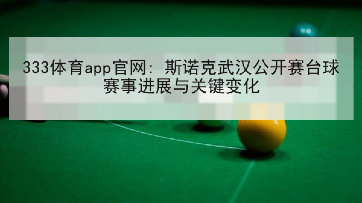 333体育app官网: 斯诺克武汉公开赛台球赛事进展与关键变化 333体育app官网: 斯诺克武汉公开赛台球赛事进展与关键变化