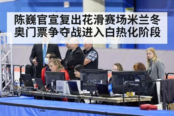 陈巍官宣复出花滑赛场米兰冬奥门票争夺战进入白热化阶段