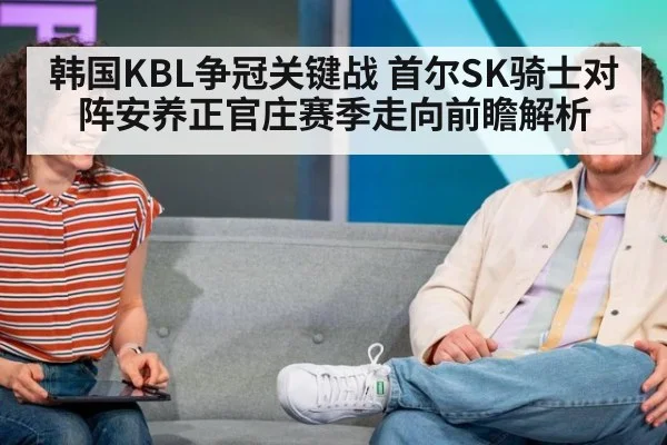 韩国KBL争冠关键战 首尔SK骑士对阵安养正官庄赛季走向前瞻解析