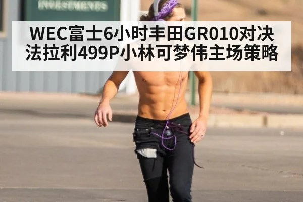 WEC富士6小时丰田GR010对决法拉利499P小林可梦伟主场策略